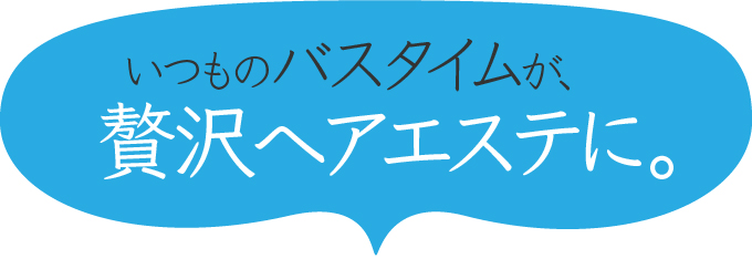 いつものバスタイムが贅沢ヘアエステに